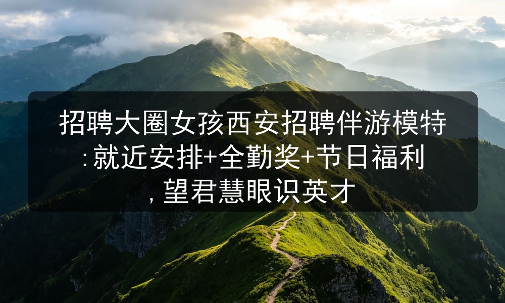 招聘大圈女孩西安招聘伴游模特:就近安排+全勤奖+节日福利,望君慧眼识英才