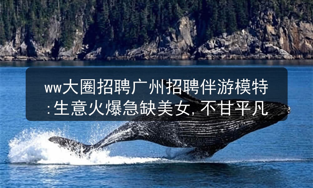 ww大圈招聘广州招聘伴游模特:生意火爆急缺美女,不甘平凡图片